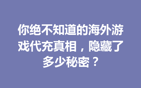 你绝不知道的海外游戏代充真相，隐藏了多少秘密？ 一
