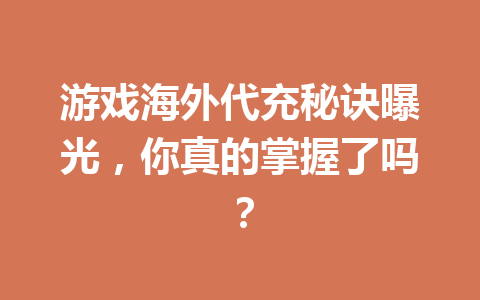 游戏海外代充秘诀曝光，你真的掌握了吗？ 一