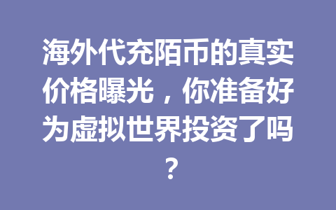 海外代充陌币的真实价格曝光，你准备好为虚拟世界投资了吗？ 一