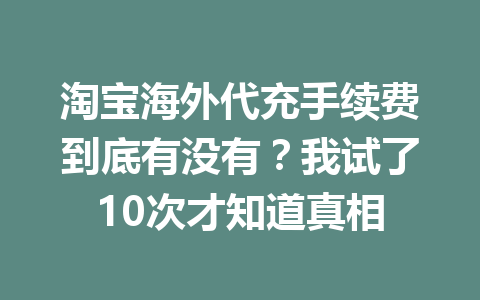 淘宝海外代充手续费到底有没有？我试了10次才知道真相 一