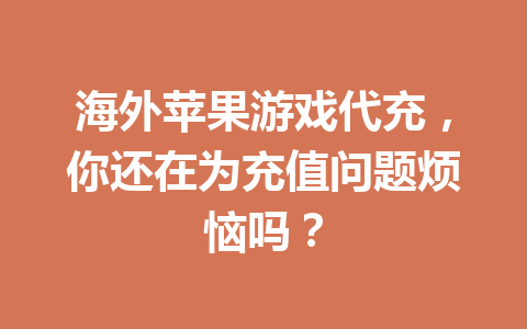 海外苹果游戏代充，你还在为充值问题烦恼吗？ 一