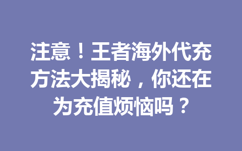 注意！王者海外代充方法大揭秘，你还在为充值烦恼吗？ 一