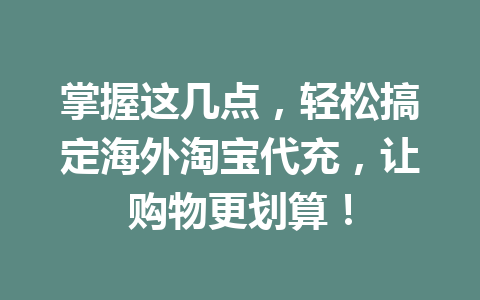 掌握这几点，轻松搞定海外淘宝代充，让购物更划算！ 一