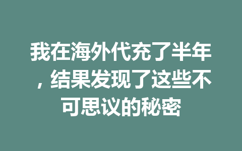 我在海外代充了半年，结果发现了这些不可思议的秘密 一