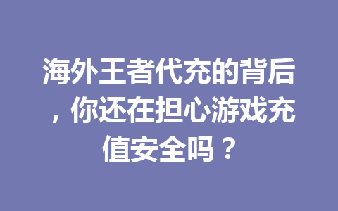 海外王者代充的背后，你还在担心游戏充值安全吗？ 一