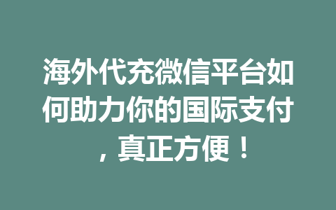 海外代充微信平台如何助力你的国际支付，真正方便！ 一