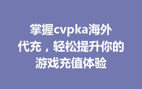 掌握cvpka海外代充,轻松提升你的游戏充值体验 一