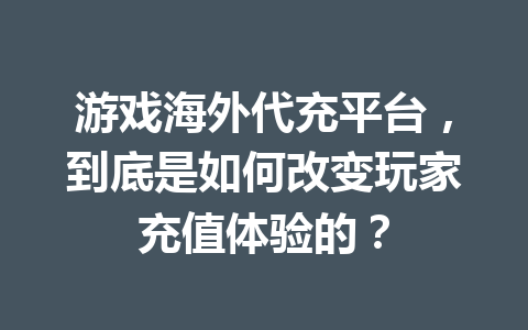 游戏海外代充平台,到底是如何改变玩家充值体验的? 一