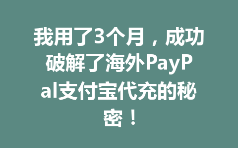 我用了3个月，成功破解了海外PayPal支付宝代充的秘密！ 一