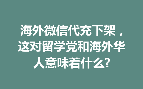 海外微信代充下架，这对留学党和海外华人意味着什么? 一