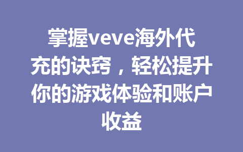掌握veve海外代充的诀窍，轻松提升你的游戏体验和账户收益 一