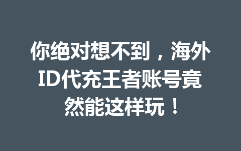 你绝对想不到，海外ID代充王者账号竟然能这样玩！ 一