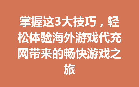 掌握这3大技巧,轻松体验海外游戏代充网带来的畅快游戏之旅 一