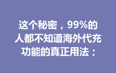 这个秘密，99%的人都不知道海外代充功能的真正用法； 一