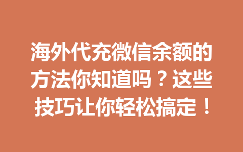 海外代充微信余额的方法你知道吗？这些技巧让你轻松搞定！ 一