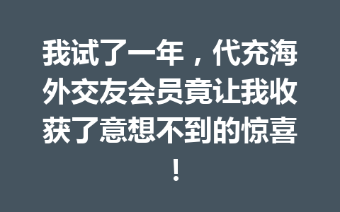 我试了一年,代充海外交友会员竟让我收获了意想不到的惊喜! 一