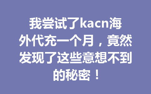 我尝试了kacn海外代充一个月，竟然发现了这些意想不到的秘密！ 一