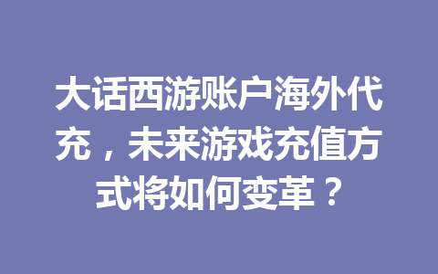 大话西游账户海外代充,未来游戏充值方式将如何变革? 一