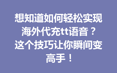想知道如何轻松实现海外代充tt语音?这个技巧让你瞬间变高手! 一