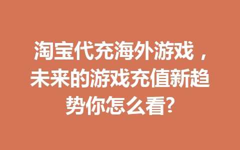 淘宝代充海外游戏，未来的游戏充值新趋势你怎么看? 一