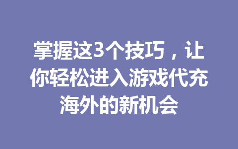掌握这3个技巧，让你轻松进入游戏代充海外的新机会 一