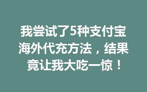 我尝试了5种支付宝海外代充方法，结果竟让我大吃一惊！ 一