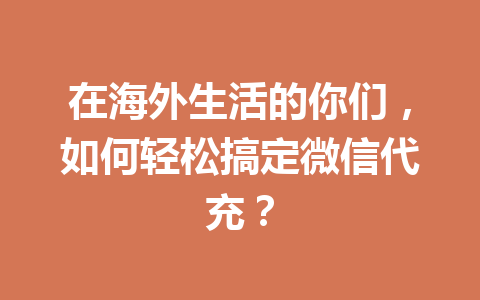 在海外生活的你们，如何轻松搞定微信代充？ 一