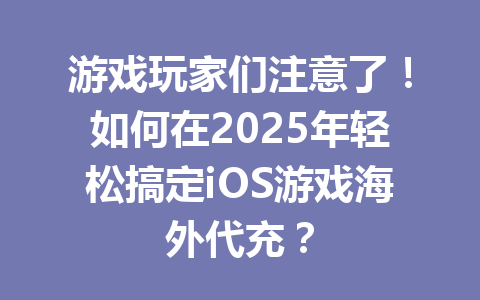 游戏玩家们注意了！如何在2025年轻松搞定iOS游戏海外代充？ 一