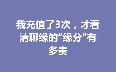 我充值了3次，才看清聊缘的“缘分”有多贵 一