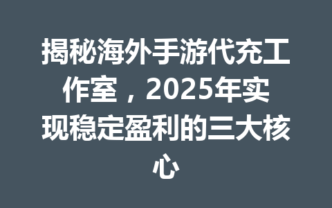 揭秘海外手游代充工作室,2025年实现稳定盈利的三大核心 一