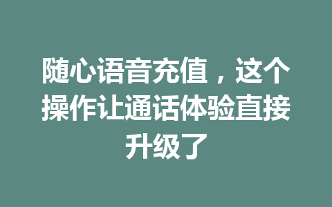 随心语音充值,这个操作让通话体验直接升级了 一