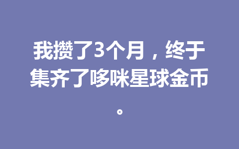 我攒了3个月,终于集齐了哆咪星球金币。 一