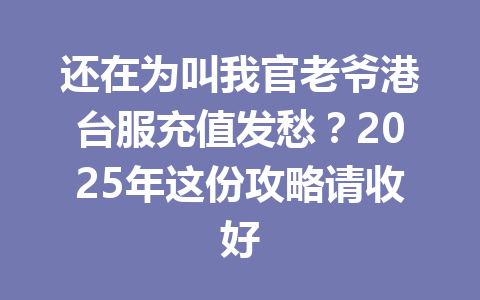 还在为叫我官老爷港台服充值发愁？2025年这份攻略请收好 一