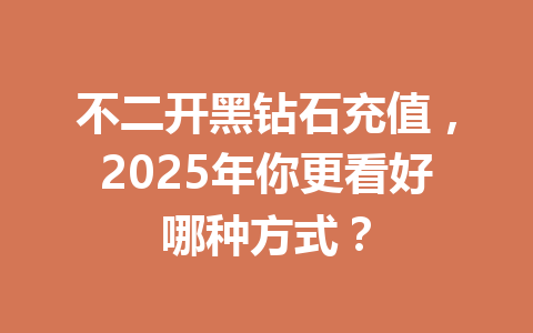 不二开黑钻石充值,2025年你更看好哪种方式? 一