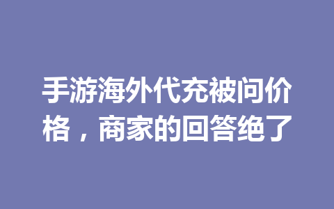 手游海外代充被问价格,商家的回答绝了 一