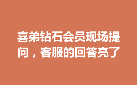 喜弟钻石会员现场提问，客服的回答亮了 一