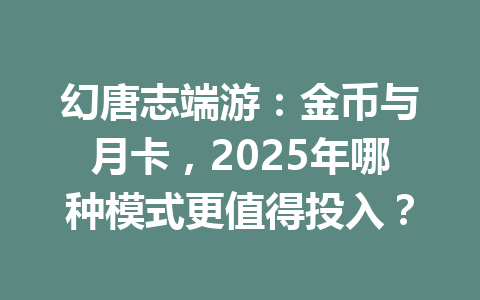幻唐志端游：金币与月卡，2025年哪种模式更值得投入？ 一