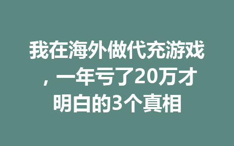 我在海外做代充游戏，一年亏了20万才明白的3个真相 一