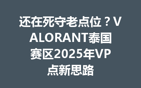 还在死守老点位?VALORANT泰国赛区2025年VP点新思路 一