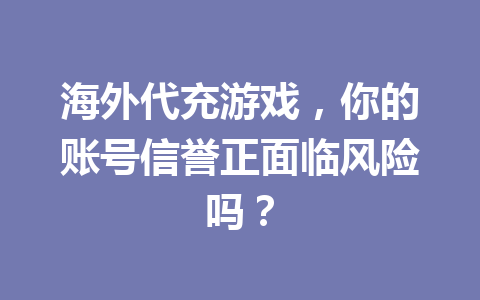 海外代充游戏，你的账号信誉正面临风险吗？ 一