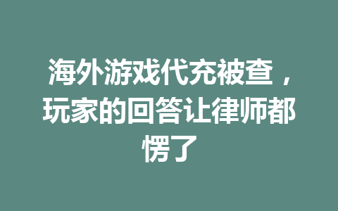 海外游戏代充被查，玩家的回答让律师都愣了 一