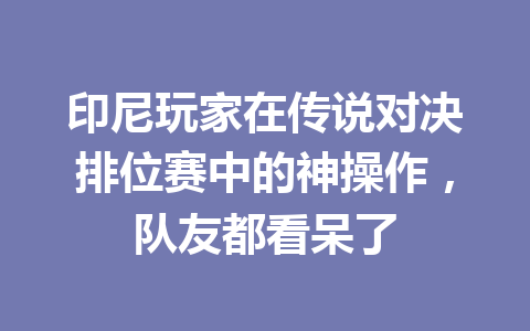 印尼玩家在传说对决排位赛中的神操作,队友都看呆了 一