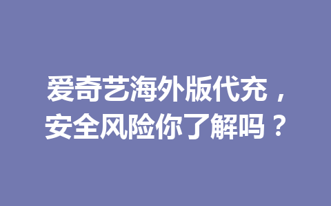 爱奇艺海外版代充，安全风险你了解吗？ 一