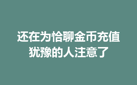 还在为恰聊金币充值犹豫的人注意了 一
