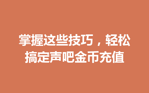 掌握这些技巧，轻松搞定声吧金币充值 一