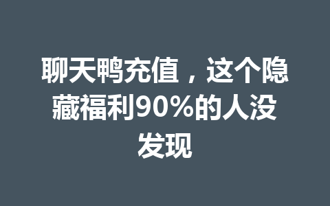 聊天鸭充值，这个隐藏福利90%的人没发现 一