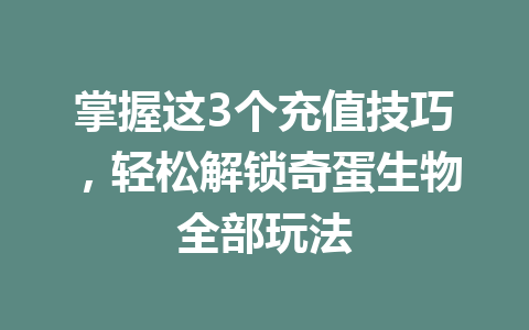 掌握这3个充值技巧,轻松解锁奇蛋生物全部玩法 一
