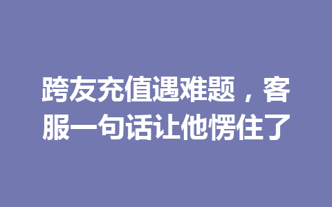 跨友充值遇难题,客服一句话让他愣住了 一