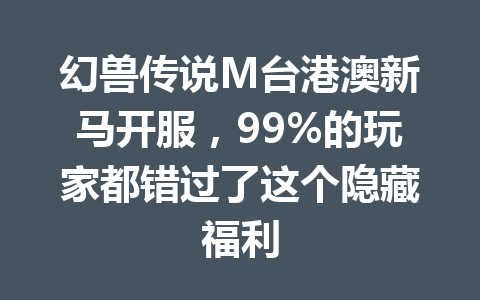 幻兽传说M台港澳新马开服，99%的玩家都错过了这个隐藏福利 一