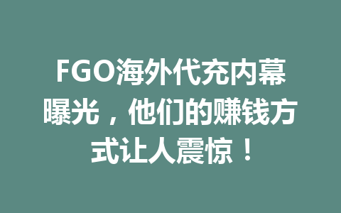 FGO海外代充内幕曝光，他们的赚钱方式让人震惊！ 一